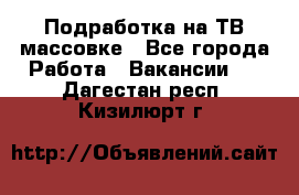 Подработка на ТВ-массовке - Все города Работа » Вакансии   . Дагестан респ.,Кизилюрт г.